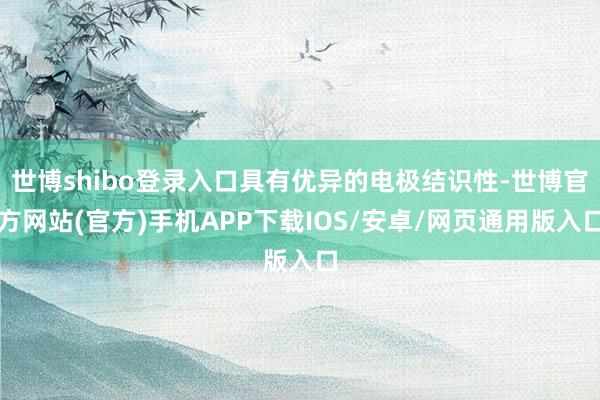 世博shibo登录入口具有优异的电极结识性-世博官方网站(官方)手机APP下载IOS/安卓/网页通用版入口