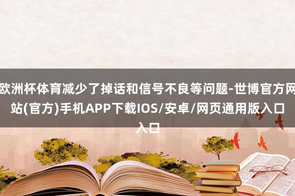 欧洲杯体育减少了掉话和信号不良等问题-世博官方网站(官方)手机APP下载IOS/安卓/网页通用版入口