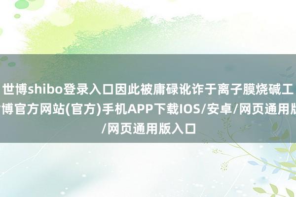 世博shibo登录入口因此被庸碌讹诈于离子膜烧碱工艺-世博官方网站(官方)手机APP下载IOS/安卓/网页通用版入口