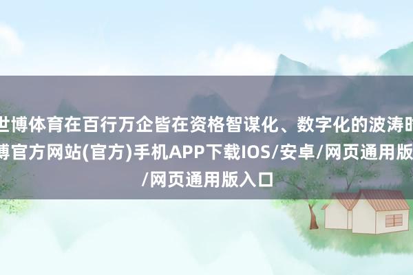 世博体育在百行万企皆在资格智谋化、数字化的波涛时-世博官方网站(官方)手机APP下载IOS/安卓/网页通用版入口