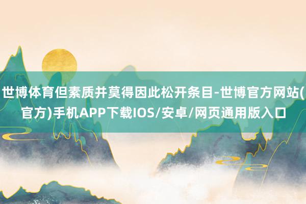 世博体育但素质并莫得因此松开条目-世博官方网站(官方)手机APP下载IOS/安卓/网页通用版入口