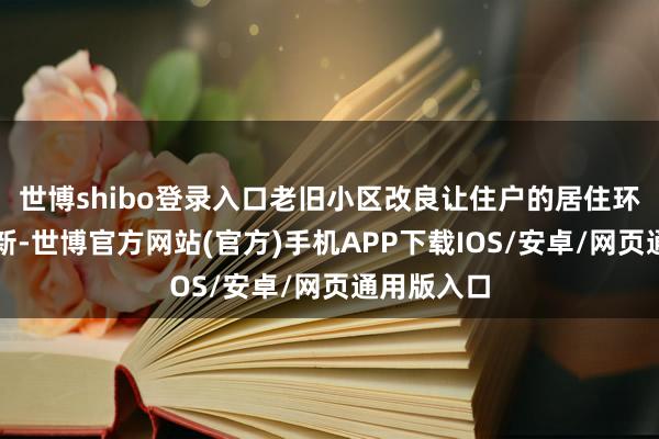 世博shibo登录入口老旧小区改良让住户的居住环境涣然一新-世博官方网站(官方)手机APP下载IOS/安卓/网页通用版入口