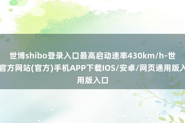 世博shibo登录入口最高启动速率430km/h-世博官方网站(官方)手机APP下载IOS/安卓/网页通用版入口