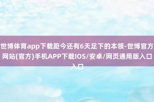 世博体育app下载距今还有6天足下的本领-世博官方网站(官方)手机APP下载IOS/安卓/网页通用版入口