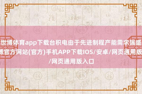 世博体育app下载台积电由于先进制程产能需求强盛-世博官方网站(官方)手机APP下载IOS/安卓/网页通用版入口