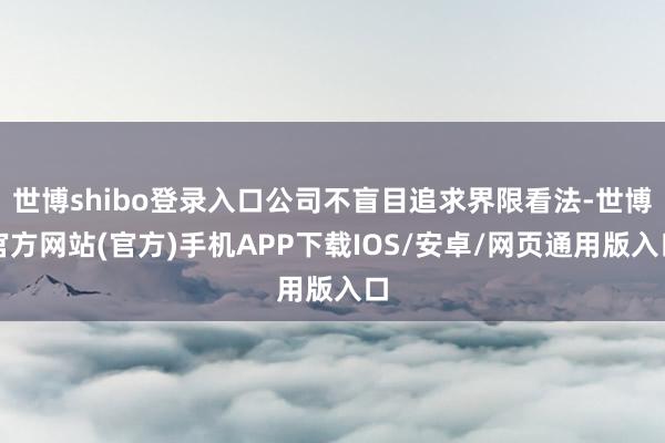 世博shibo登录入口公司不盲目追求界限看法-世博官方网站(官方)手机APP下载IOS/安卓/网页通用版入口