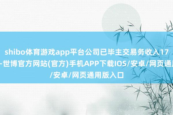 shibo体育游戏app平台公司已毕主交易务收入17.87亿元-世博官方网站(官方)手机APP下载IOS/安卓/网页通用版入口