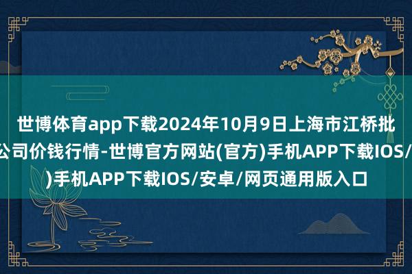 世博体育app下载2024年10月9日上海市江桥批发市集谋略处置有限公司价钱行情-世博官方网站(官方)手机APP下载IOS/安卓/网页通用版入口