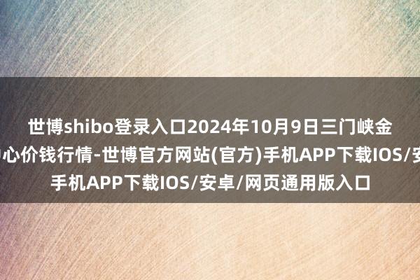 世博shibo登录入口2024年10月9日三门峡金河农产物批发交游中心价钱行情-世博官方网站(官方)手机APP下载IOS/安卓/网页通用版入口