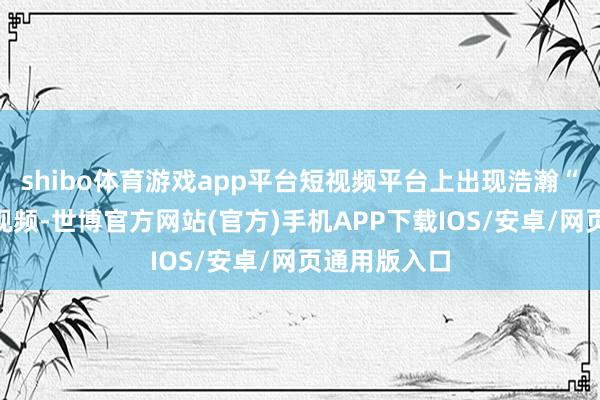 shibo体育游戏app平台短视频平台上出现浩瀚“雷军”发言视频-世博官方网站(官方)手机APP下载IOS/安卓/网页通用版入口