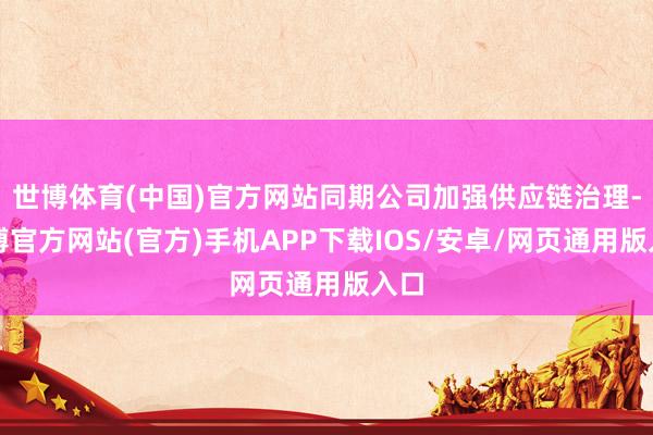 世博体育(中国)官方网站同期公司加强供应链治理-世博官方网站(官方)手机APP下载IOS/安卓/网页通用版入口