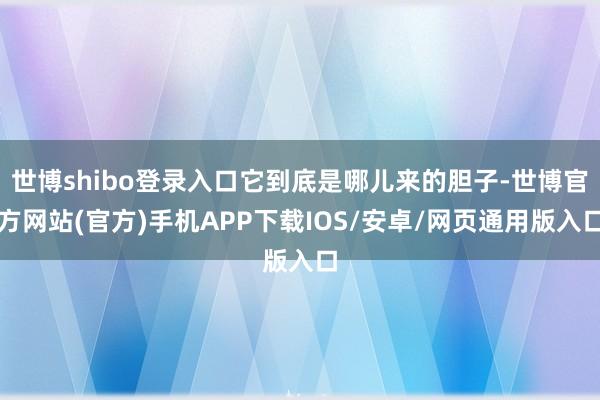 世博shibo登录入口它到底是哪儿来的胆子-世博官方网站(官方)手机APP下载IOS/安卓/网页通用版入口