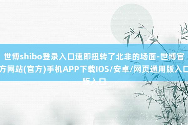 世博shibo登录入口速即扭转了北非的场面-世博官方网站(官方)手机APP下载IOS/安卓/网页通用版入口