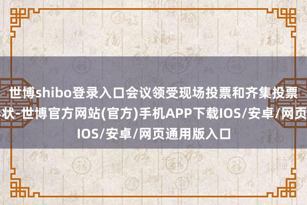 世博shibo登录入口会议领受现场投票和齐集投票相联接的形状-世博官方网站(官方)手机APP下载IOS/安卓/网页通用版入口