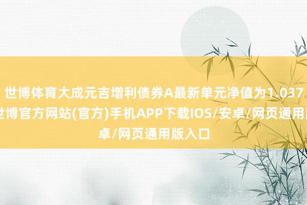 世博体育大成元吉增利债券A最新单元净值为1.0378元-世博官方网站(官方)手机APP下载IOS/安卓/网页通用版入口