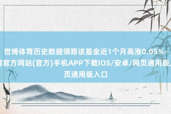 世博体育历史数据领路该基金近1个月高涨0.05%-世博官方网站(官方)手机APP下载IOS/安卓/网页通用版入口