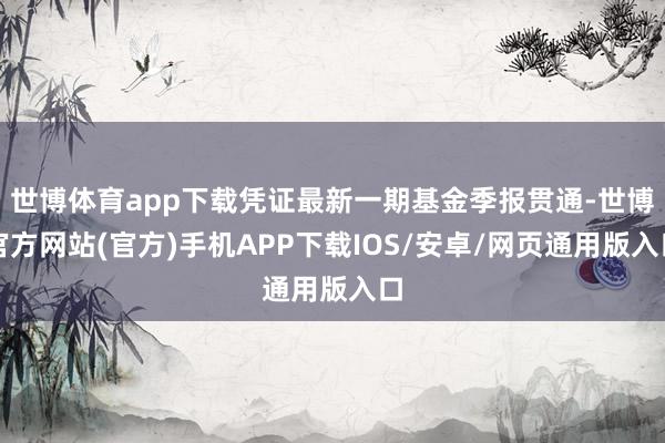 世博体育app下载凭证最新一期基金季报贯通-世博官方网站(官方)手机APP下载IOS/安卓/网页通用版入口