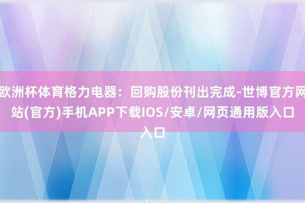 欧洲杯体育格力电器：回购股份刊出完成-世博官方网站(官方)手机APP下载IOS/安卓/网页通用版入口