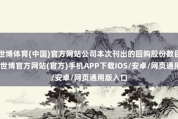 世博体育(中国)官方网站公司本次刊出的回购股份数目为167-世博官方网站(官方)手机APP下载IOS/安卓/网页通用版入口