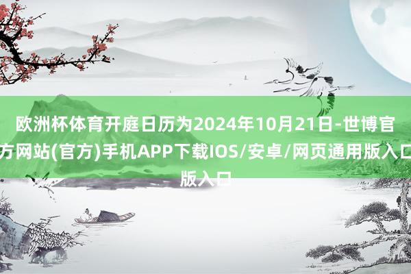 欧洲杯体育开庭日历为2024年10月21日-世博官方网站(官方)手机APP下载IOS/安卓/网页通用版入口