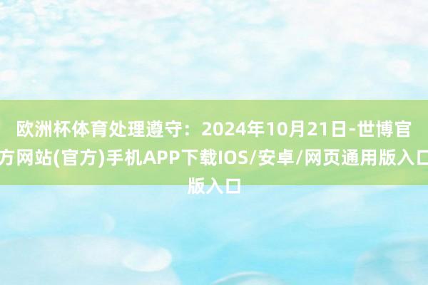 欧洲杯体育处理遵守：2024年10月21日-世博官方网站(官方)手机APP下载IOS/安卓/网页通用版入口