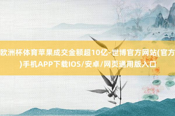 欧洲杯体育苹果成交金额超10亿-世博官方网站(官方)手机APP下载IOS/安卓/网页通用版入口