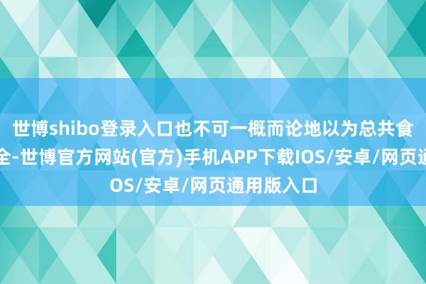 世博shibo登录入口也不可一概而论地以为总共食物皆不安全-世博官方网站(官方)手机APP下载IOS/安卓/网页通用版入口