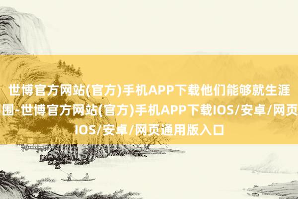 世博官方网站(官方)手机APP下载他们能够就生涯在咱们的周围-世博官方网站(官方)手机APP下载IOS/安卓/网页通用版入口