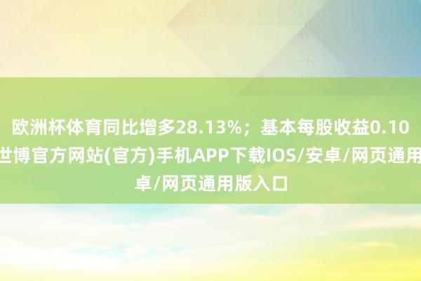 欧洲杯体育同比增多28.13%；基本每股收益0.1081元-世博官方网站(官方)手机APP下载IOS/安卓/网页通用版入口