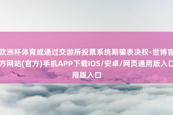 欧洲杯体育或通过交游所投票系统期骗表决权-世博官方网站(官方)手机APP下载IOS/安卓/网页通用版入口