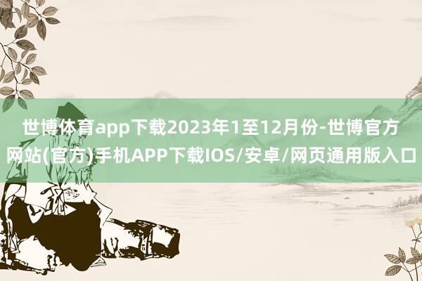 世博体育app下载　　2023年1至12月份-世博官方网站(官方)手机APP下载IOS/安卓/网页通用版入口