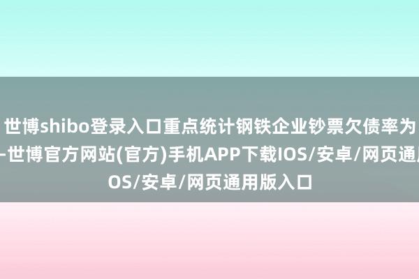 世博shibo登录入口重点统计钢铁企业钞票欠债率为62.91%-世博官方网站(官方)手机APP下载IOS/安卓/网页通用版入口