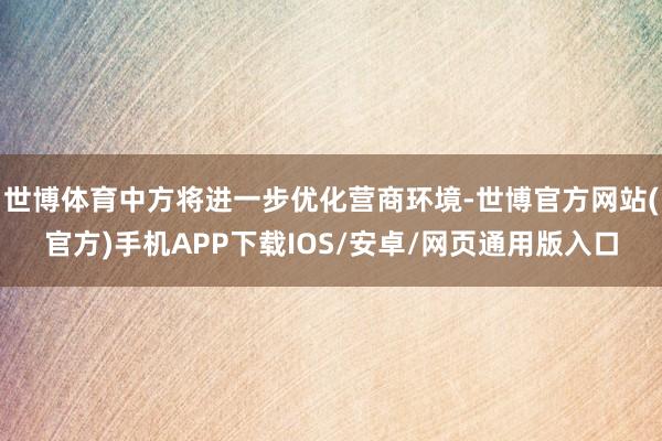 世博体育中方将进一步优化营商环境-世博官方网站(官方)手机APP下载IOS/安卓/网页通用版入口