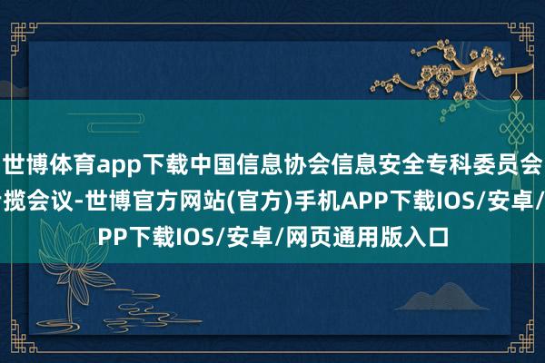 世博体育app下载中国信息协会信息安全专科委员会副主任赵进延专揽会议-世博官方网站(官方)手机APP下载IOS/安卓/网页通用版入口