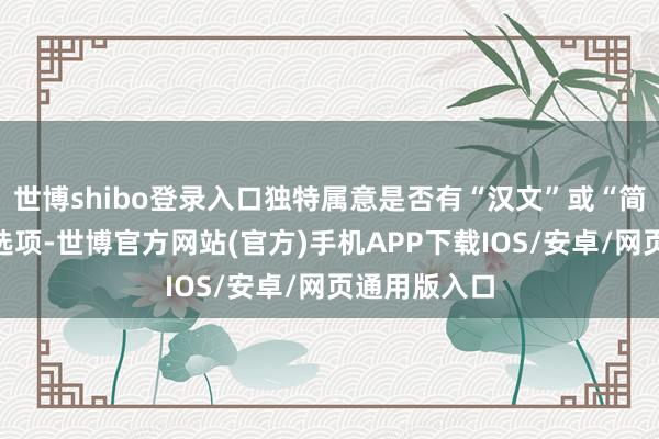 世博shibo登录入口独特属意是否有“汉文”或“简体汉文”的选项-世博官方网站(官方)手机APP下载IOS/安卓/网页通用版入口