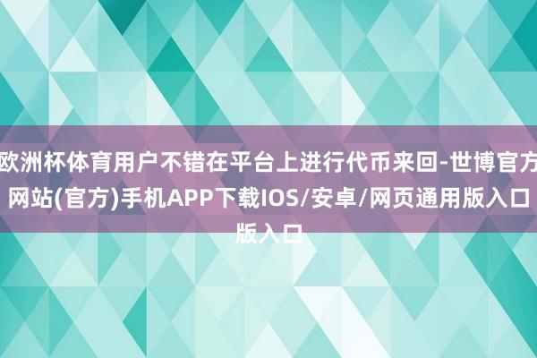 欧洲杯体育用户不错在平台上进行代币来回-世博官方网站(官方)手机APP下载IOS/安卓/网页通用版入口