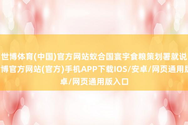 世博体育(中国)官方网站蚁合国寰宇食粮策划署就说了-世博官方网站(官方)手机APP下载IOS/安卓/网页通用版入口