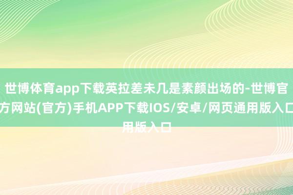 世博体育app下载英拉差未几是素颜出场的-世博官方网站(官方)手机APP下载IOS/安卓/网页通用版入口