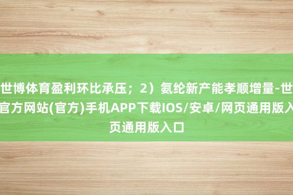 世博体育盈利环比承压；2）氨纶新产能孝顺增量-世博官方网站(官方)手机APP下载IOS/安卓/网页通用版入口