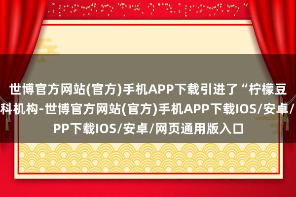 世博官方网站(官方)手机APP下载引进了“柠檬豆”科技公司等专科机构-世博官方网站(官方)手机APP下载IOS/安卓/网页通用版入口