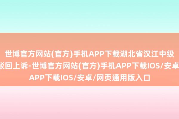 世博官方网站(官方)手机APP下载湖北省汉江中级东说念主民法院驳回上诉-世博官方网站(官方)手机APP下载IOS/安卓/网页通用版入口