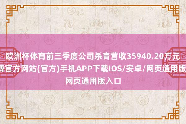 欧洲杯体育前三季度公司杀青营收35940.20万元-世博官方网站(官方)手机APP下载IOS/安卓/网页通用版入口