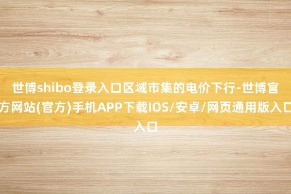 世博shibo登录入口　　区域市集的电价下行-世博官方网站(官方)手机APP下载IOS/安卓/网页通用版入口