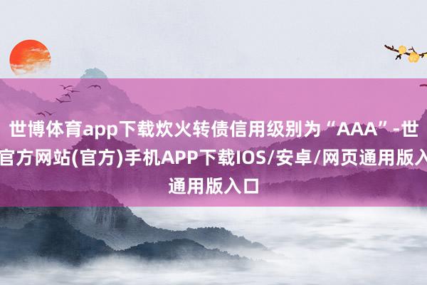 世博体育app下载炊火转债信用级别为“AAA”-世博官方网站(官方)手机APP下载IOS/安卓/网页通用版入口