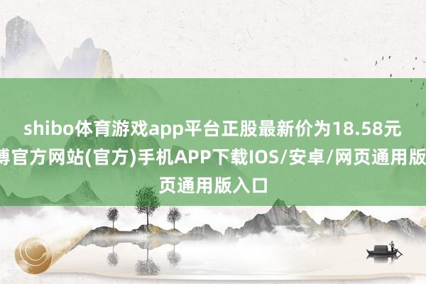 shibo体育游戏app平台正股最新价为18.58元-世博官方网站(官方)手机APP下载IOS/安卓/网页通用版入口