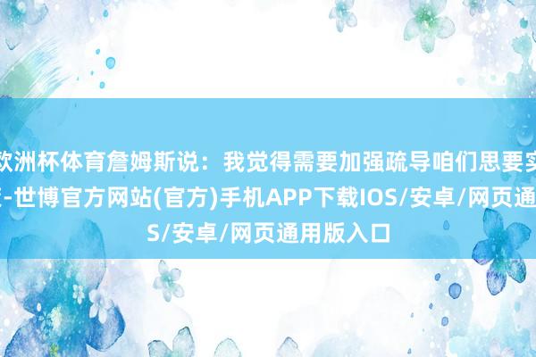 欧洲杯体育詹姆斯说：我觉得需要加强疏导咱们思要实践的计策-世博官方网站(官方)手机APP下载IOS/安卓/网页通用版入口