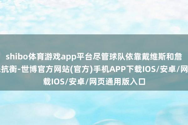 shibo体育游戏app平台尽管球队依靠戴维斯和詹姆斯的警戒来抗衡-世博官方网站(官方)手机APP下载IOS/安卓/网页通用版入口