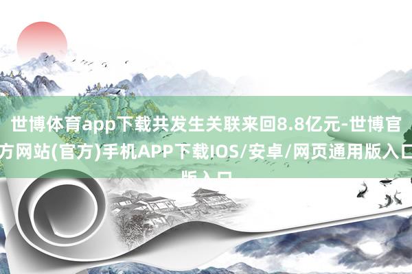 世博体育app下载共发生关联来回8.8亿元-世博官方网站(官方)手机APP下载IOS/安卓/网页通用版入口