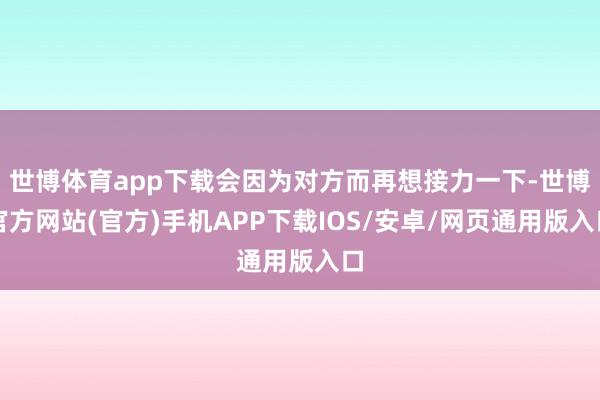 世博体育app下载会因为对方而再想接力一下-世博官方网站(官方)手机APP下载IOS/安卓/网页通用版入口