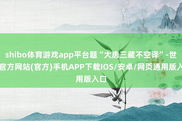 shibo体育游戏app平台题“大唐三藏不空译”-世博官方网站(官方)手机APP下载IOS/安卓/网页通用版入口